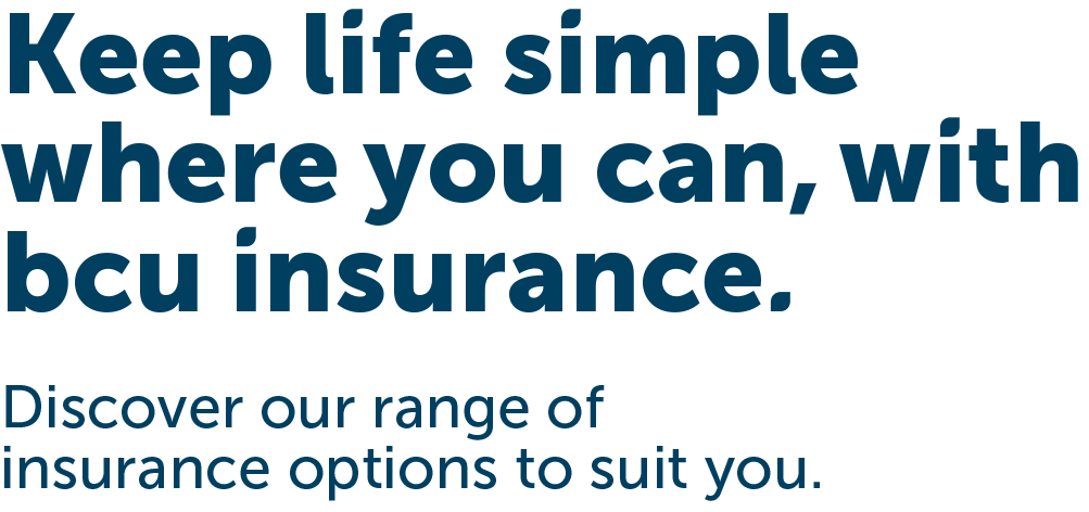 Keep life simple where you can, with bcu insurance. Discover our range of insurance options to suit you.